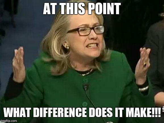 hillary what difference does it make | AT THIS POINT WHAT DIFFERENCE DOES IT MAKE!!! | image tagged in hillary what difference does it make | made w/ Imgflip meme maker
