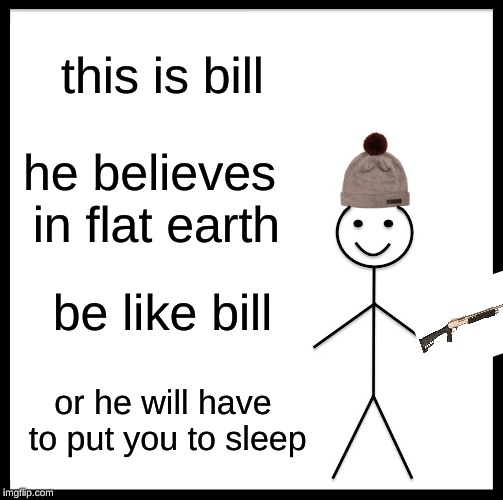 Be Like Bill Meme | this is bill; he believes in flat earth; be like bill; or he will have to put you to sleep | image tagged in memes,be like bill | made w/ Imgflip meme maker