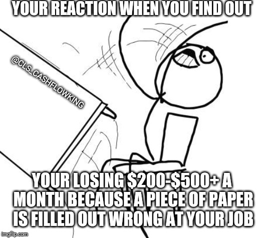 Table Flip Guy | YOUR REACTION WHEN YOU FIND OUT; @CLS_CASHFLOWKING; YOUR LOSING $200-$500+ A MONTH BECAUSE A PIECE OF PAPER IS FILLED OUT WRONG AT YOUR JOB | image tagged in memes,table flip guy | made w/ Imgflip meme maker