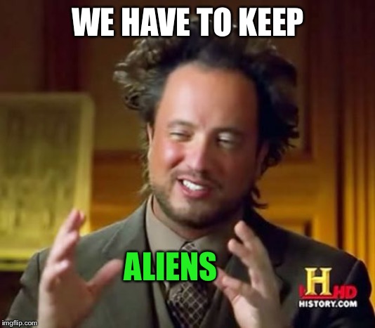 Ancient Aliens Meme | WE HAVE TO KEEP ALIENS | image tagged in memes,ancient aliens | made w/ Imgflip meme maker