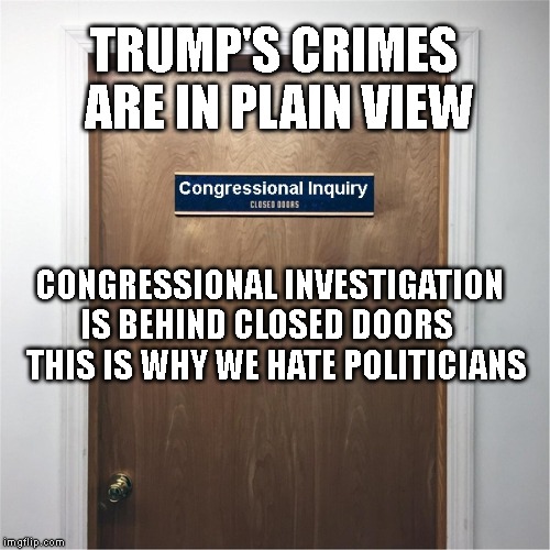 Where the Hell is Mueller's Public Testimony? - Taxpayers Paid $35 Million for His Work! | TRUMP'S CRIMES ARE IN PLAIN VIEW; CONGRESSIONAL INVESTIGATION IS BEHIND CLOSED DOORS

  THIS IS WHY WE HATE POLITICIANS | image tagged in impeach trump,nancy pelosi wtf,gerry nadler,house,congress,mueller | made w/ Imgflip meme maker