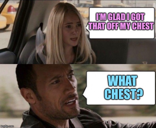 I’M GLAD I GOT THAT OFF MY CHEST; WHAT CHEST? | image tagged in memes,the rock driving | made w/ Imgflip meme maker