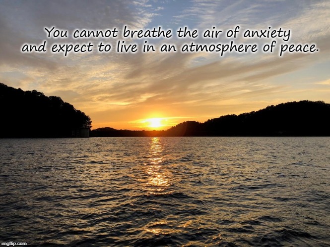 You cannot breathe the air of anxiety and expect to live in an atmosphere of peace. | image tagged in anxiety,peace,breathe the air of anxiety,live in an atmosphere of peace,atmosphere of peace | made w/ Imgflip meme maker