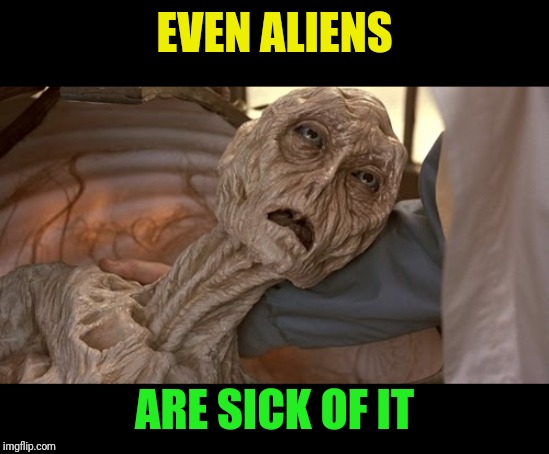 Alien Dying | EVEN ALIENS ARE SICK OF IT | image tagged in alien dying | made w/ Imgflip meme maker