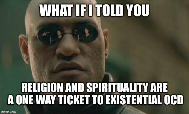 Matrix Morpheus Meme | WHAT IF I TOLD YOU; RELIGION AND SPIRITUALITY ARE A ONE WAY TICKET TO EXISTENTIAL OCD | image tagged in memes,matrix morpheus | made w/ Imgflip meme maker