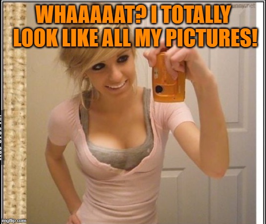 WHAAAAAT? I TOTALLY LOOK LIKE ALL MY PICTURES! | made w/ Imgflip meme maker