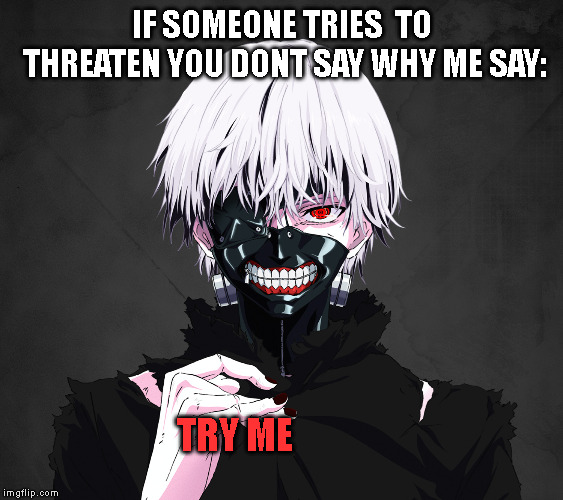 I literally LOVE these strong wise words..... but dont actually say it to a person who seriously wants to kill u | IF SOMEONE TRIES  TO THREATEN YOU DONT SAY WHY ME SAY:; TRY ME | image tagged in tokyo ghoul,threats,wise words | made w/ Imgflip meme maker