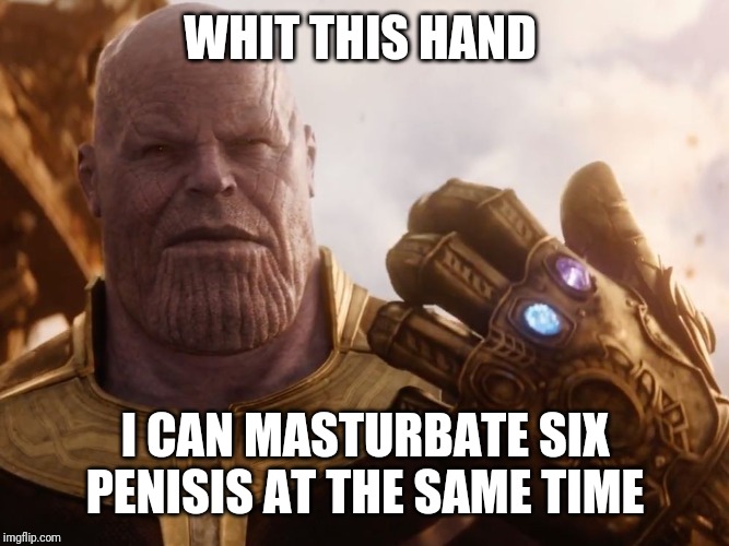 Thanos Smile | WHIT THIS HAND; I CAN MASTURBATE SIX PENISIS AT THE SAME TIME | image tagged in thanos smile | made w/ Imgflip meme maker