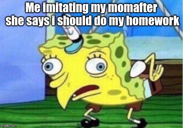 Mocking Spongebob | Me imitating my momafter she says i should do my homework | image tagged in memes,mocking spongebob | made w/ Imgflip meme maker