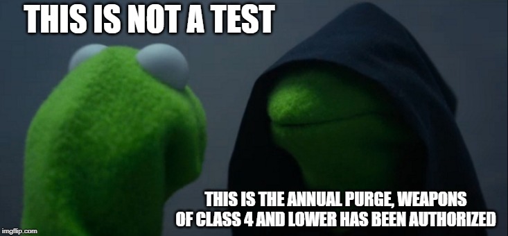 Evil Kermit Meme | THIS IS NOT A TEST; THIS IS THE ANNUAL PURGE, WEAPONS OF CLASS 4 AND LOWER HAS BEEN AUTHORIZED | image tagged in memes,evil kermit | made w/ Imgflip meme maker