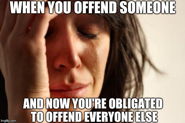 What a time to be alive! | WHEN YOU OFFEND SOMEONE; AND NOW YOU'RE OBLIGATED TO OFFEND EVERYONE ELSE | image tagged in memes,first world problems,offended,opinion,logic | made w/ Imgflip meme maker