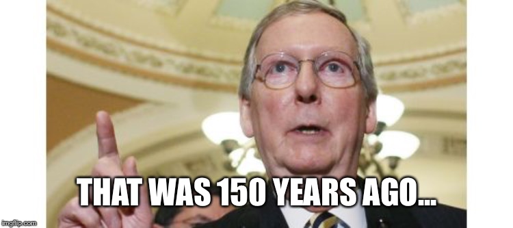 Mitch McConnell Meme | THAT WAS 150 YEARS AGO... | image tagged in memes,mitch mcconnell | made w/ Imgflip meme maker