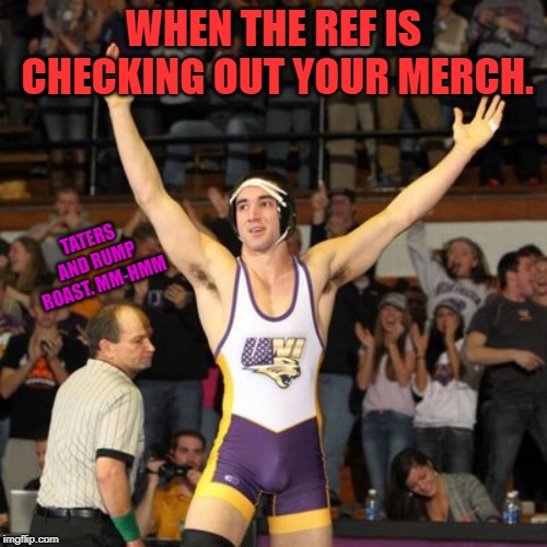 Insert clever title here, if can think of one. | WHEN THE REF IS CHECKING OUT YOUR MERCH. TATERS AND RUMP ROAST. MM-HMM | image tagged in nixieknox,memes | made w/ Imgflip meme maker