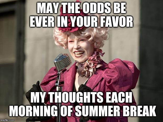 hunger games | MAY THE ODDS BE EVER IN YOUR FAVOR; MY THOUGHTS EACH MORNING OF SUMMER BREAK | image tagged in hunger games | made w/ Imgflip meme maker