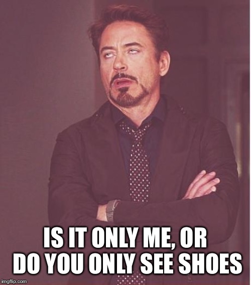Face You Make Robert Downey Jr Meme | IS IT ONLY ME, OR DO YOU ONLY SEE SHOES | image tagged in memes,face you make robert downey jr | made w/ Imgflip meme maker