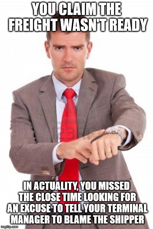 late |  YOU CLAIM THE FREIGHT WASN'T READY; IN ACTUALITY, YOU MISSED THE CLOSE TIME LOOKING FOR AN EXCUSE TO TELL YOUR TERMINAL MANAGER TO BLAME THE SHIPPER | image tagged in late | made w/ Imgflip meme maker