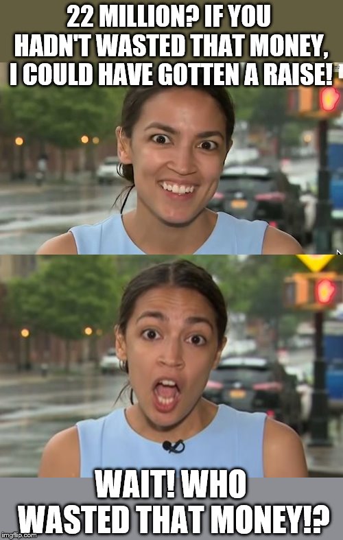 22 MILLION? IF YOU HADN'T WASTED THAT MONEY, I COULD HAVE GOTTEN A RAISE! WAIT! WHO WASTED THAT MONEY!? | image tagged in alexandria ocasio-cortez | made w/ Imgflip meme maker