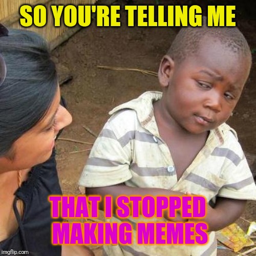 I'm Back | SO YOU'RE TELLING ME; THAT I STOPPED MAKING MEMES | image tagged in memes,third world skeptical kid,mightgaming6 | made w/ Imgflip meme maker