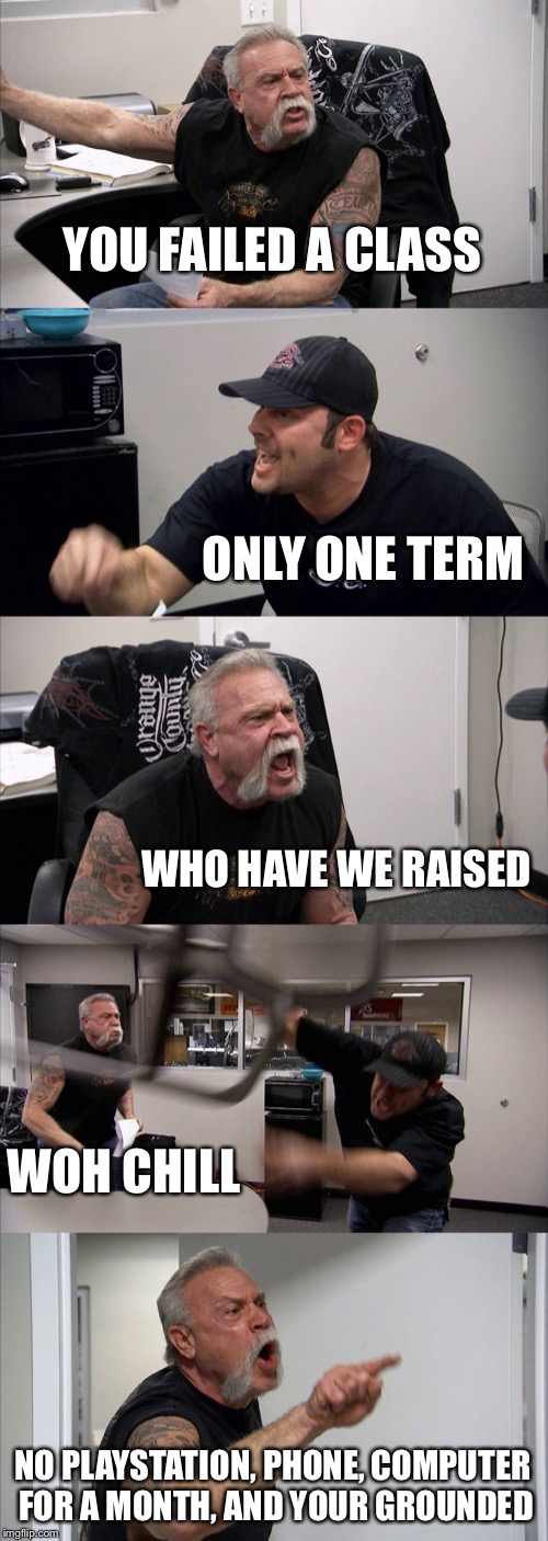 American Chopper Argument | YOU FAILED A CLASS; ONLY ONE TERM; WHO HAVE WE RAISED; WOH CHILL; NO PLAYSTATION, PHONE, COMPUTER FOR A MONTH, AND YOUR GROUNDED | image tagged in memes,american chopper argument | made w/ Imgflip meme maker