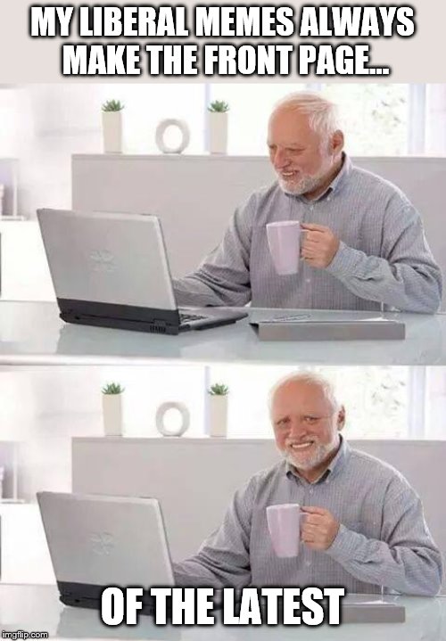Twin memes! Which will perform better? | MY LIBERAL MEMES ALWAYS MAKE THE FRONT PAGE... OF THE LATEST | image tagged in memes,hide the pain harold,liberals | made w/ Imgflip meme maker