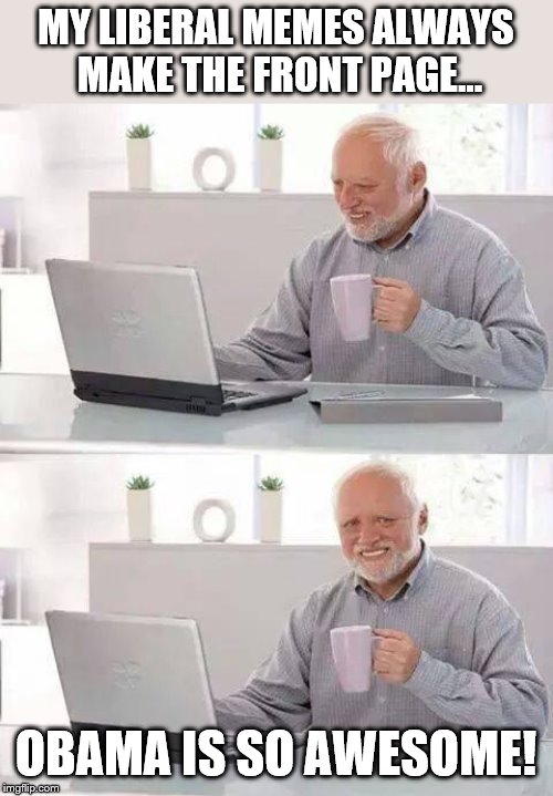 Twin memes! Which will perform better? | MY LIBERAL MEMES ALWAYS MAKE THE FRONT PAGE... OBAMA IS SO AWESOME! | image tagged in memes,hide the pain harold,liberals | made w/ Imgflip meme maker