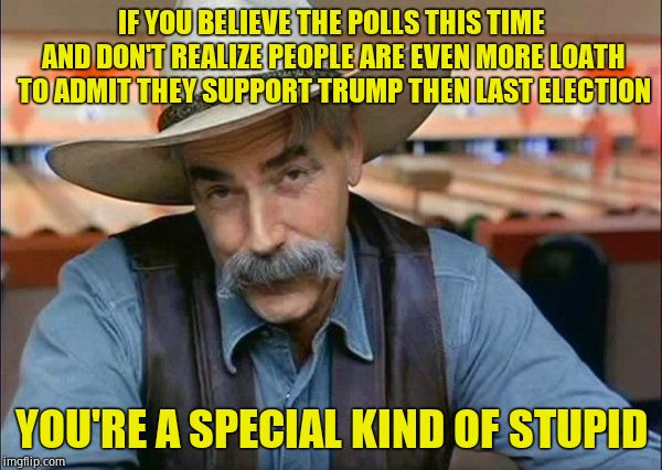 Not trying to be mean but the template demands it. | IF YOU BELIEVE THE POLLS THIS TIME AND DON'T REALIZE PEOPLE ARE EVEN MORE LOATH TO ADMIT THEY SUPPORT TRUMP THEN LAST ELECTION; YOU'RE A SPECIAL KIND OF STUPID | image tagged in sam elliott special kind of stupid,election 2020,polls,afraid,nervous,intolerance | made w/ Imgflip meme maker
