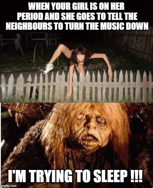 she devil | WHEN YOUR GIRL IS ON HER PERIOD AND SHE GOES TO TELL THE NEIGHBOURS TO TURN THE MUSIC DOWN; I'M TRYING TO SLEEP !!! | image tagged in music,period | made w/ Imgflip meme maker