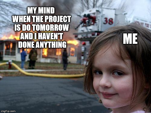 Disaster Girl | MY MIND WHEN THE PROJECT IS DO TOMORROW AND I HAVEN'T  DONE ANYTHING; ME | image tagged in memes,disaster girl | made w/ Imgflip meme maker