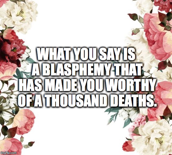 WHAT YOU SAY IS A BLASPHEMY THAT HAS MADE YOU WORTHY OF A THOUSAND DEATHS. | made w/ Imgflip meme maker