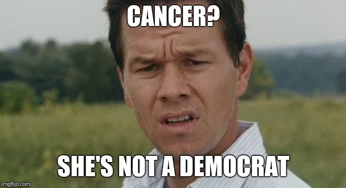 Mark Wahlburg confused | CANCER? SHE'S NOT A DEMOCRAT | image tagged in mark wahlburg confused | made w/ Imgflip meme maker