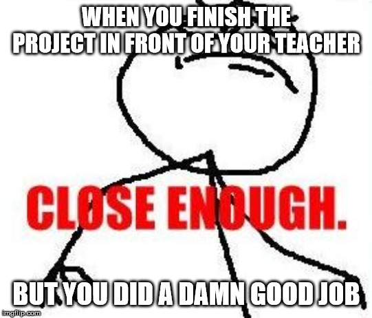 Close Enough | WHEN YOU FINISH THE PROJECT IN FRONT OF YOUR TEACHER; BUT YOU DID A DAMN GOOD JOB | image tagged in memes,close enough | made w/ Imgflip meme maker