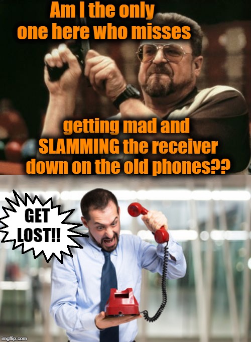 This isn't my original idea,  but it's not a repost | Am I the only one here who misses; getting mad and SLAMMING the receiver down on the old phones?? GET LOST!! | image tagged in memes,am i the only one around here | made w/ Imgflip meme maker