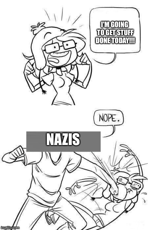 Nope | I'M GOING TO GET STUFF DONE TODAY!!! NAZIS | image tagged in nope | made w/ Imgflip meme maker