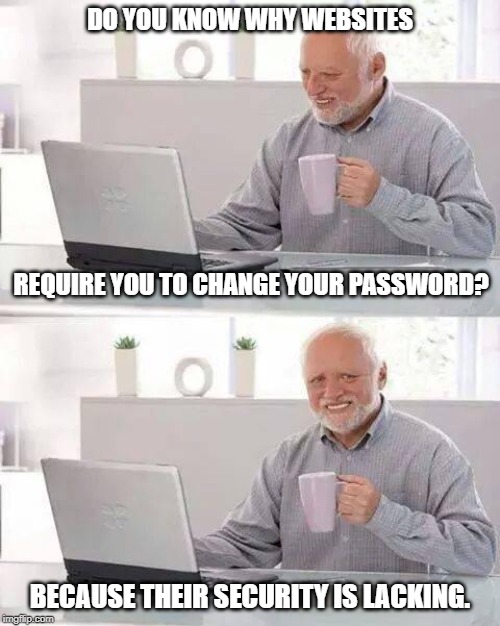 And the password is... | DO YOU KNOW WHY WEBSITES; REQUIRE YOU TO CHANGE YOUR PASSWORD? BECAUSE THEIR SECURITY IS LACKING. | image tagged in memes,hide the pain harold | made w/ Imgflip meme maker