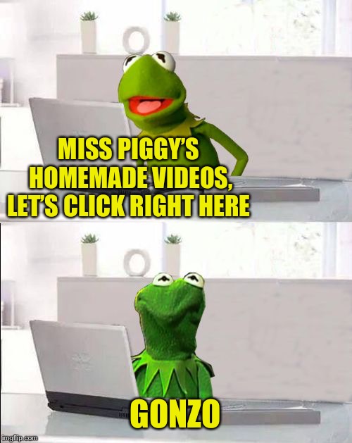 Miss Piggy. Has kermitted adultery. | MISS PIGGY’S HOMEMADE VIDEOS, LET’S CLICK RIGHT HERE; GONZO | image tagged in hide the pain kermit,gonzo,porn,sex jokes,dark miss piggy,what happened | made w/ Imgflip meme maker