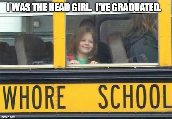 whore school | I WAS THE HEAD GIRL.  I'VE GRADUATED. | image tagged in whore school | made w/ Imgflip meme maker