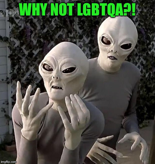 Aliens | WHY NOT LGBTQA?! | image tagged in aliens | made w/ Imgflip meme maker