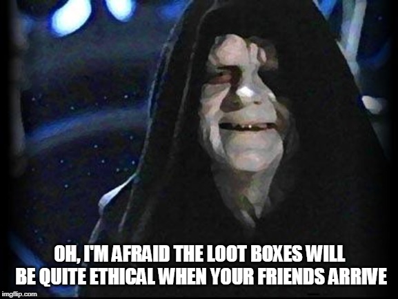 Emperor Palpatine | OH, I'M AFRAID THE LOOT BOXES WILL BE QUITE ETHICAL WHEN YOUR FRIENDS ARRIVE | image tagged in emperor palpatine | made w/ Imgflip meme maker