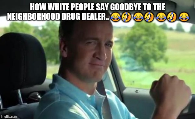 Peyton Manning fist pump | HOW WHITE PEOPLE SAY GOODBYE TO THE NEIGHBORHOOD DRUG DEALER..
😂🤣 😂🤣 😂🤣 😂 | image tagged in peyton manning fist pump | made w/ Imgflip meme maker