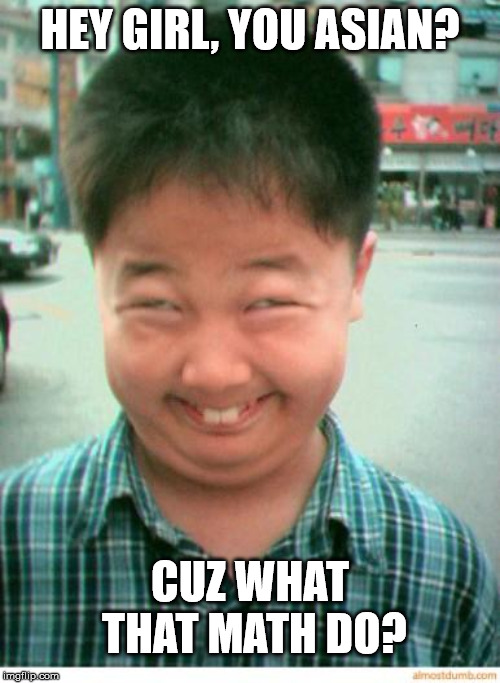 funny asian face | HEY GIRL, YOU ASIAN? CUZ WHAT THAT MATH DO? | image tagged in funny asian face | made w/ Imgflip meme maker