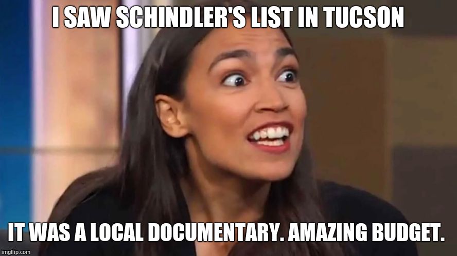 Crazy AOC | I SAW SCHINDLER'S LIST IN TUCSON; IT WAS A LOCAL DOCUMENTARY. AMAZING BUDGET. | image tagged in crazy aoc | made w/ Imgflip meme maker
