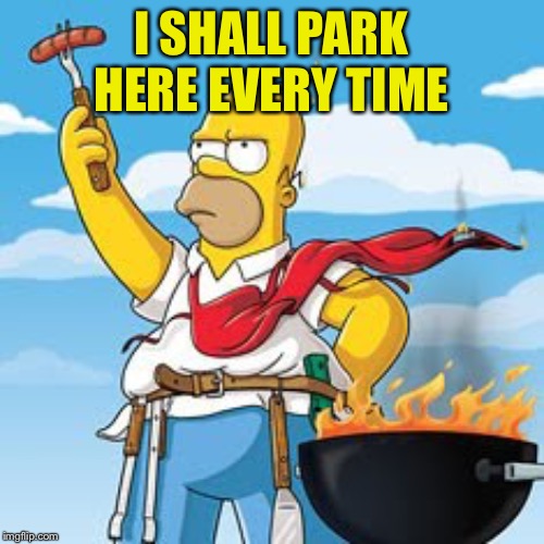 Homer BBQ | I SHALL PARK HERE EVERY TIME | image tagged in homer bbq | made w/ Imgflip meme maker