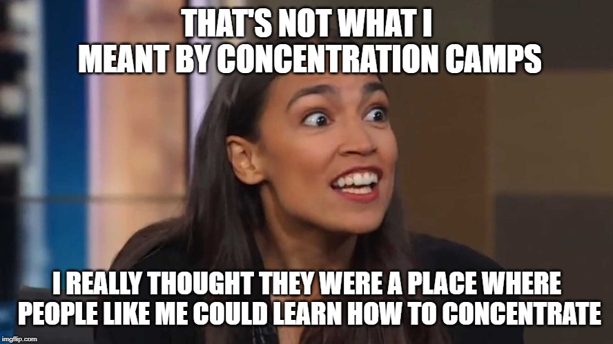 AOC brilliance | THAT'S NOT WHAT I MEANT BY CONCENTRATION CAMPS; I REALLY THOUGHT THEY WERE A PLACE WHERE PEOPLE LIKE ME COULD LEARN HOW TO CONCENTRATE | image tagged in aoc | made w/ Imgflip meme maker