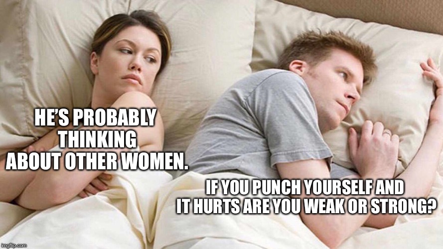 I Bet He's Thinking About Other Women Meme | HE’S PROBABLY THINKING ABOUT OTHER WOMEN. IF YOU PUNCH YOURSELF AND IT HURTS ARE YOU WEAK OR STRONG? | image tagged in i bet he's thinking about other women | made w/ Imgflip meme maker