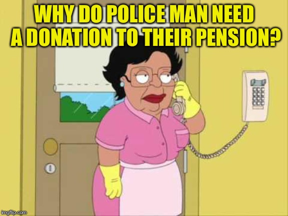 Consuela Meme | WHY DO POLICE MAN NEED A DONATION TO THEIR PENSION? | image tagged in memes,consuela | made w/ Imgflip meme maker