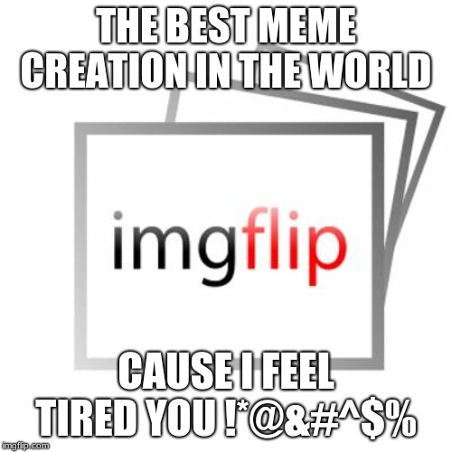 Imgflip | THE BEST MEME CREATION IN THE WORLD; CAUSE I FEEL TIRED YOU !*@&#^$% | image tagged in imgflip | made w/ Imgflip meme maker