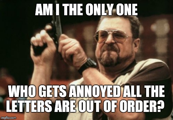 Am I The Only One Around Here Meme | AM I THE ONLY ONE WHO GETS ANNOYED ALL THE LETTERS ARE OUT OF ORDER? | image tagged in memes,am i the only one around here | made w/ Imgflip meme maker
