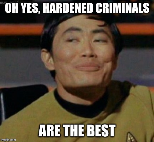 sulu | OH YES, HARDENED CRIMINALS ARE THE BEST | image tagged in sulu | made w/ Imgflip meme maker