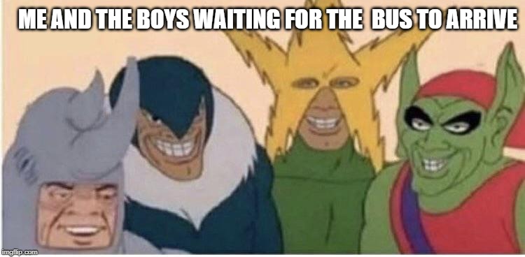 Me And The Boys Waiting For The Bus | ME AND THE BOYS WAITING FOR THE  BUS TO ARRIVE | image tagged in me and the boys waiting for the bus | made w/ Imgflip meme maker