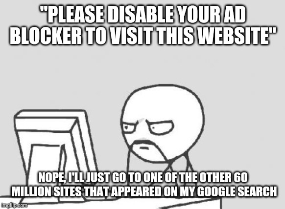 Computer Guy Meme | "PLEASE DISABLE YOUR AD BLOCKER TO VISIT THIS WEBSITE"; NOPE, I'LL JUST GO TO ONE OF THE OTHER 60 MILLION SITES THAT APPEARED ON MY GOOGLE SEARCH | image tagged in memes,computer guy | made w/ Imgflip meme maker